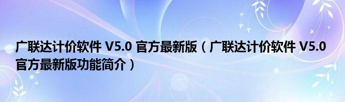 广联达计价软件 V5.0 官方最新版【广联达计价软件 V5.0 官方最新版功能简介】