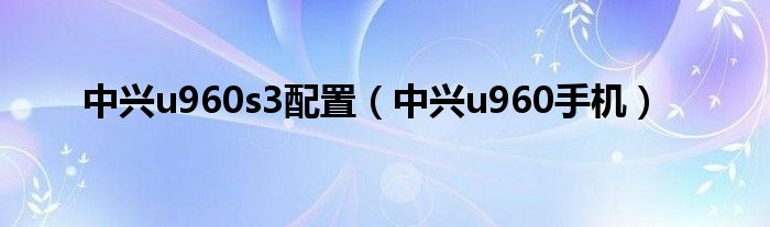 中兴u960s3配置【中兴u960手机】