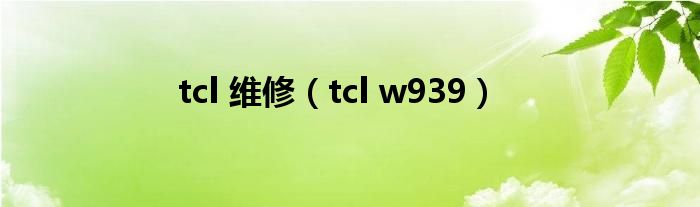 tcl 维修【tcl w939】