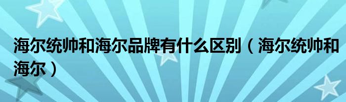 海尔统帅和海尔品牌有什么区别【海尔统帅和海尔】