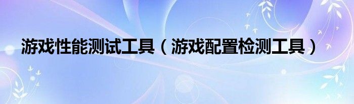 游戏性能测试工具【游戏配置检测工具】