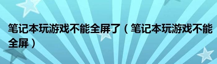 笔记本玩游戏不能全屏了【笔记本玩游戏不能全屏】