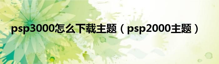 psp3000怎么下载主题【psp2000主题】