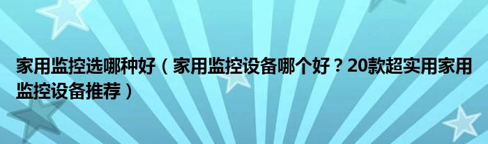 家用监控选哪种好【家用监控设备哪个好？20款超实用家用监控设备推荐】