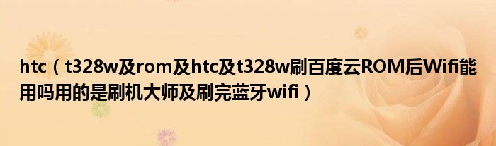 htc【t328w及rom及htc及t328w刷百度云ROM后Wifi能用吗用的是刷机大师及刷完蓝牙wifi】