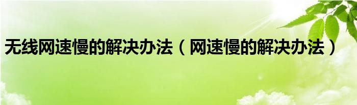 无线网速慢的解决办法【网速慢的解决办法】