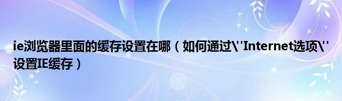 ie浏览器里面的缓存设置在哪【如何通过"Internet选项"设置IE缓存】