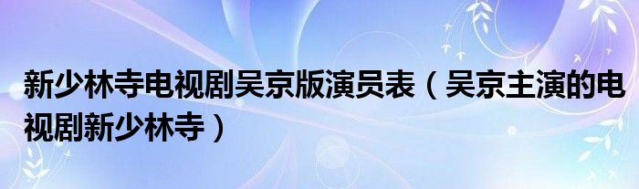 新少林寺电视剧吴京版演员表【吴京主演的电视剧新少林寺】