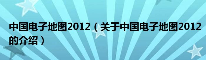 中国电子地图2012【关于中国电子地图2012的介绍】