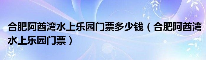 合肥阿酋湾水上乐园门票多少钱【合肥阿酋湾水上乐园门票】