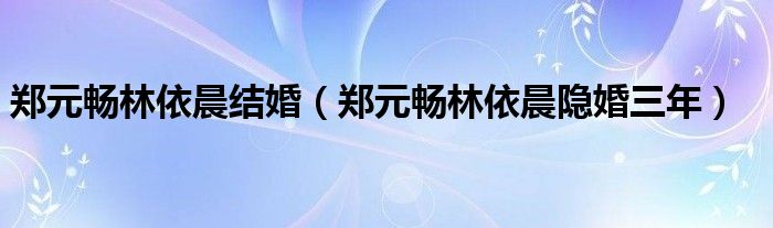 郑元畅林依晨结婚【郑元畅林依晨隐婚三年】