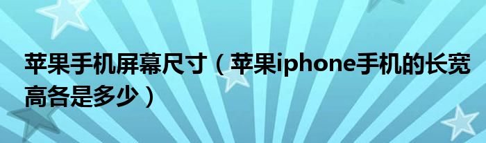 苹果手机屏幕尺寸【苹果iphone手机的长宽高各是多少】