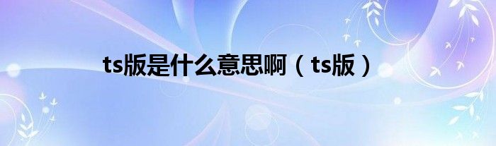 ts版是什么意思啊【ts版】