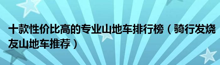 十款性价比高的专业山地车排行榜【骑行发烧友山地车推荐】