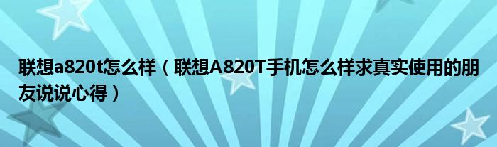 联想a820t怎么样【联想A820T手机怎么样求真实使用的朋友说说心得】