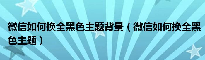 微信如何换全黑色主题背景【微信如何换全黑色主题】