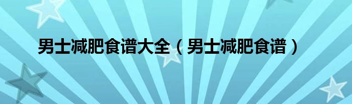 男士减肥食谱大全【男士减肥食谱】