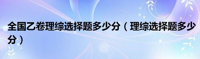 全国乙卷理综选择题多少分【理综选择题多少分】