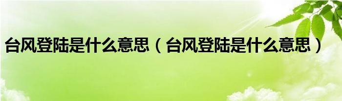 台风登陆是什么意思【台风登陆是什么意思】