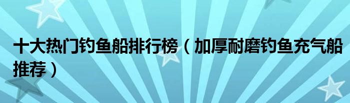 十大热门钓鱼船排行榜【加厚耐磨钓鱼充气船推荐】