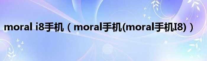 moral i8手机【moral手机(moral手机I8)】