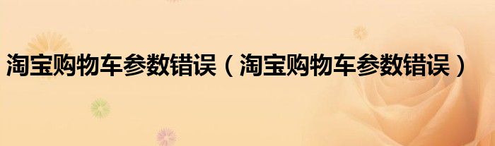 淘宝购物车参数错误【淘宝购物车参数错误】