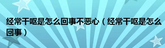 经常干呕是怎么回事不恶心【经常干呕是怎么回事】