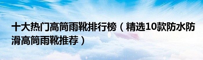 十大热门高筒雨靴排行榜【精选10款防水防滑高筒雨靴推荐】