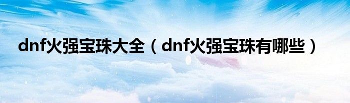 dnf火强宝珠大全【dnf火强宝珠有哪些】