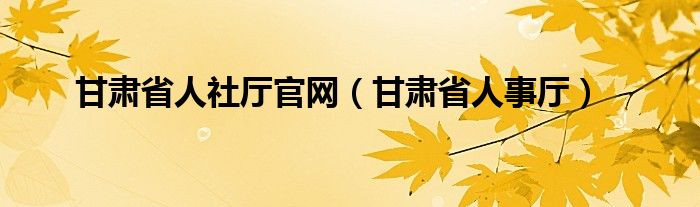 甘肃省人社厅官网【甘肃省人事厅】