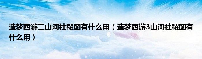 造梦西游三山河社稷图有什么用【造梦西游3山河社稷图有什么用】