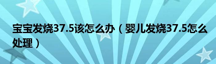 宝宝发烧37.5该怎么办【婴儿发烧37.5怎么处理】