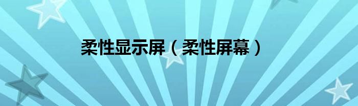 柔性显示屏【柔性屏幕】