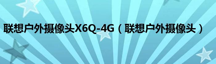 联想户外摄像头X6Q-4G【联想户外摄像头】