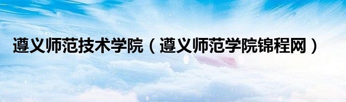 遵义师范技术学院【遵义师范学院锦程网】