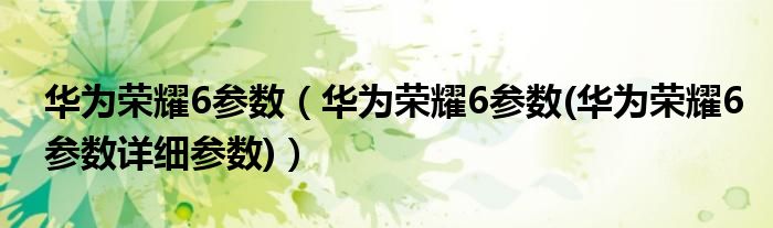 华为荣耀6参数【华为荣耀6参数(华为荣耀6参数详细参数)】