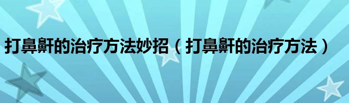 打鼻鼾的治疗方法妙招【打鼻鼾的治疗方法】