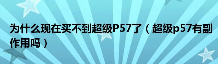 为什么现在买不到超级P57了【超级p57有副作用吗】