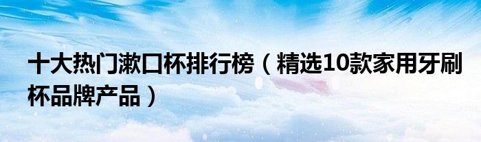 十大热门漱口杯排行榜【精选10款家用牙刷杯品牌产品】