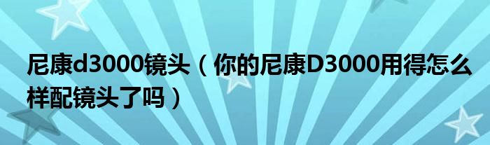 尼康d3000镜头【你的尼康D3000用得怎么样配镜头了吗】