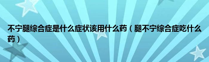 不宁腿综合症是什么症状该用什么药【腿不宁综合症吃什么药】