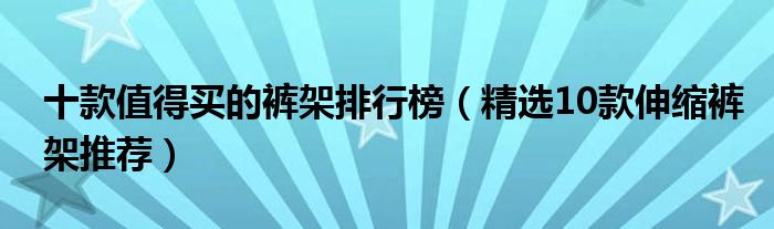 十款值得买的裤架排行榜【精选10款伸缩裤架推荐】