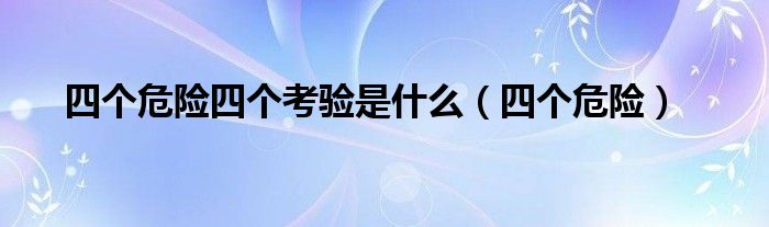 四个危险四个考验是什么【四个危险】