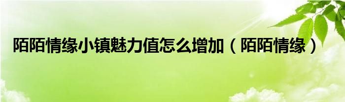 陌陌情缘小镇魅力值怎么增加【陌陌情缘】