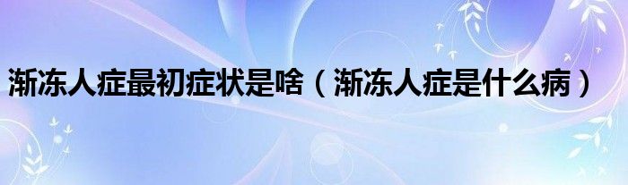 渐冻人症最初症状是啥【渐冻人症是什么病】