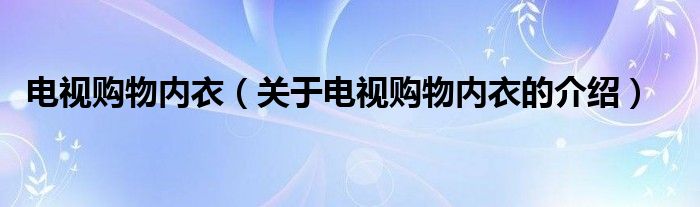 电视购物内衣【关于电视购物内衣的介绍】