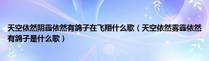 天空依然阴霾依然有鸽子在飞翔什么歌【天空依然雾霾依然有鸽子是什么歌】