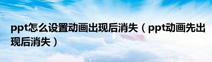 ppt怎么设置动画出现后消失【ppt动画先出现后消失】