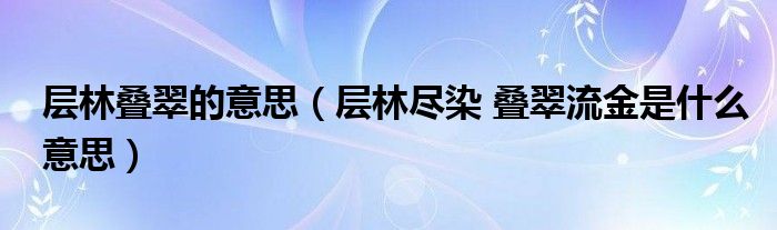 层林叠翠的意思【层林尽染 叠翠流金是什么意思】