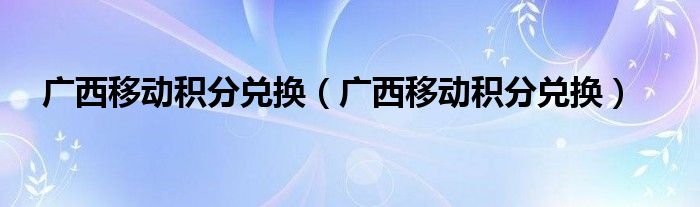 广西移动积分兑换【广西移动积分兑换】